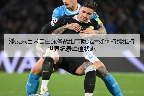 潘展乐百米自由泳备战细节曝光后如何持续维持世界纪录峰值状态