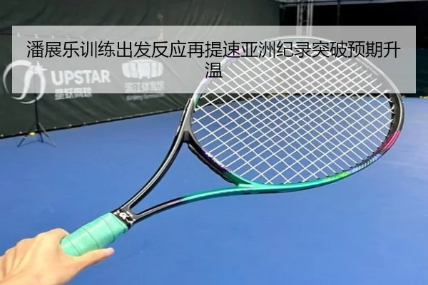 潘展乐训练出发反应再提速亚洲纪录突破预期升温
