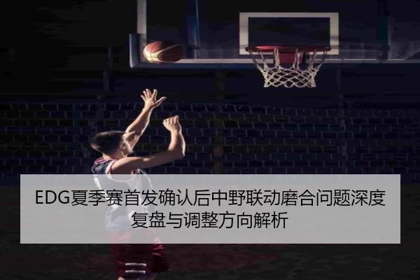 EDG夏季赛首发确认后中野联动磨合问题深度复盘与调整方向解析