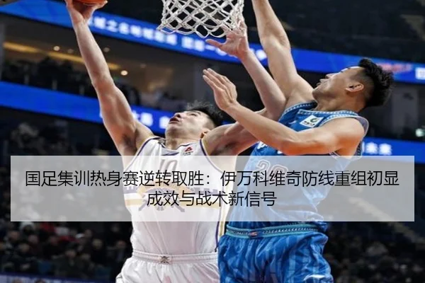 国足集训热身赛逆转取胜：伊万科维奇防线重组初显成效与战术新信号